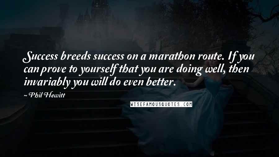 Phil Hewitt Quotes: Success breeds success on a marathon route. If you can prove to yourself that you are doing well, then invariably you will do even better.