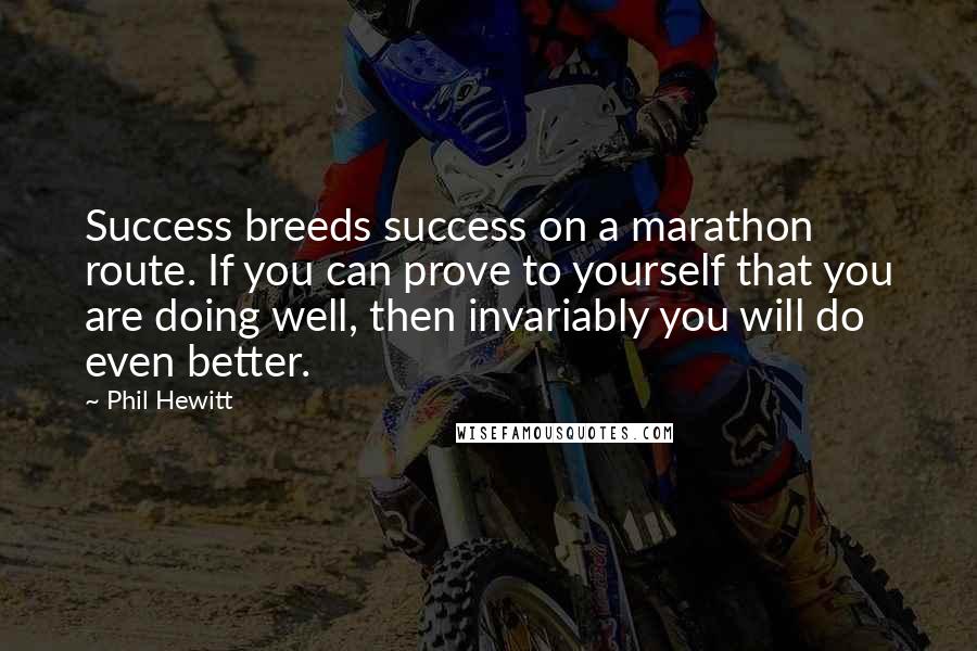 Phil Hewitt Quotes: Success breeds success on a marathon route. If you can prove to yourself that you are doing well, then invariably you will do even better.