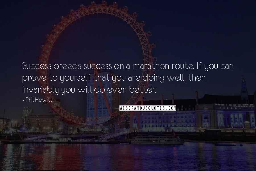 Phil Hewitt Quotes: Success breeds success on a marathon route. If you can prove to yourself that you are doing well, then invariably you will do even better.