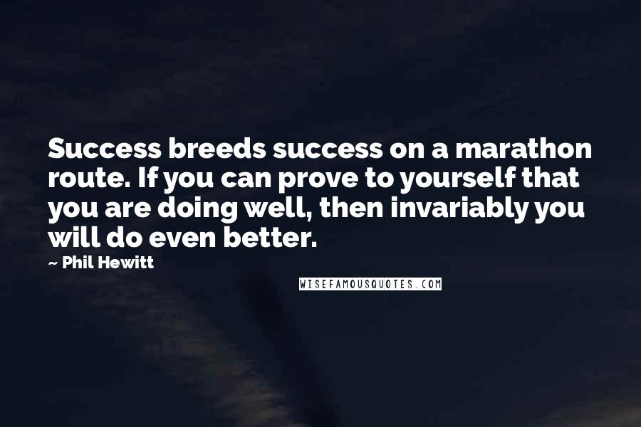 Phil Hewitt Quotes: Success breeds success on a marathon route. If you can prove to yourself that you are doing well, then invariably you will do even better.