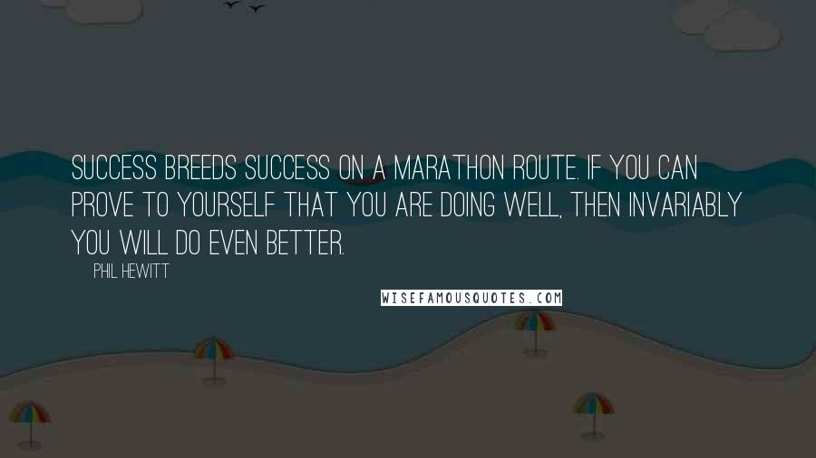 Phil Hewitt Quotes: Success breeds success on a marathon route. If you can prove to yourself that you are doing well, then invariably you will do even better.