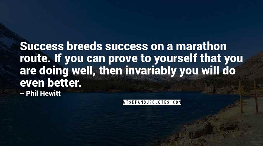 Phil Hewitt Quotes: Success breeds success on a marathon route. If you can prove to yourself that you are doing well, then invariably you will do even better.