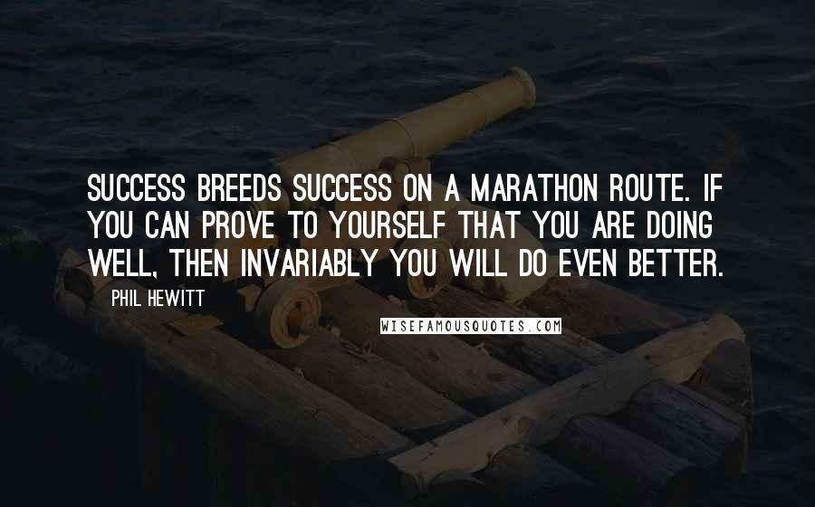 Phil Hewitt Quotes: Success breeds success on a marathon route. If you can prove to yourself that you are doing well, then invariably you will do even better.