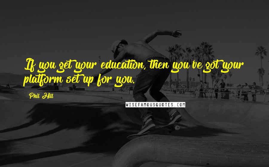 Phil Hill Quotes: If you get your education, then you've got your platform set up for you.