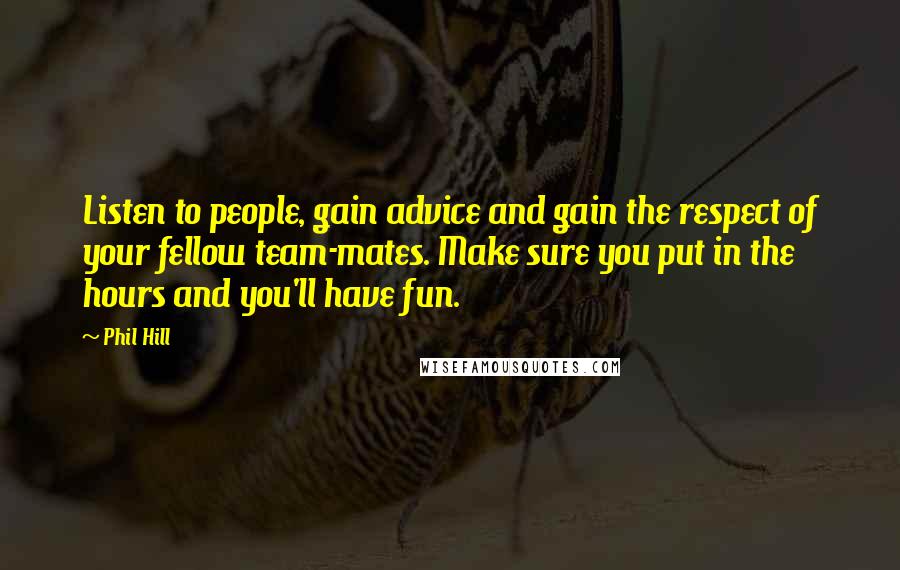Phil Hill Quotes: Listen to people, gain advice and gain the respect of your fellow team-mates. Make sure you put in the hours and you'll have fun.