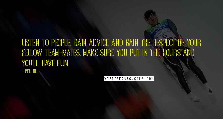 Phil Hill Quotes: Listen to people, gain advice and gain the respect of your fellow team-mates. Make sure you put in the hours and you'll have fun.
