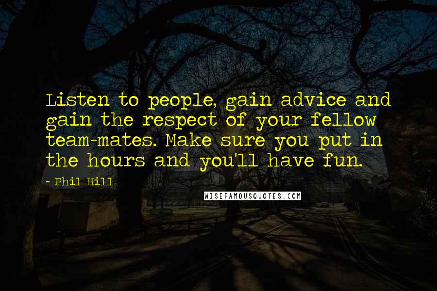 Phil Hill Quotes: Listen to people, gain advice and gain the respect of your fellow team-mates. Make sure you put in the hours and you'll have fun.