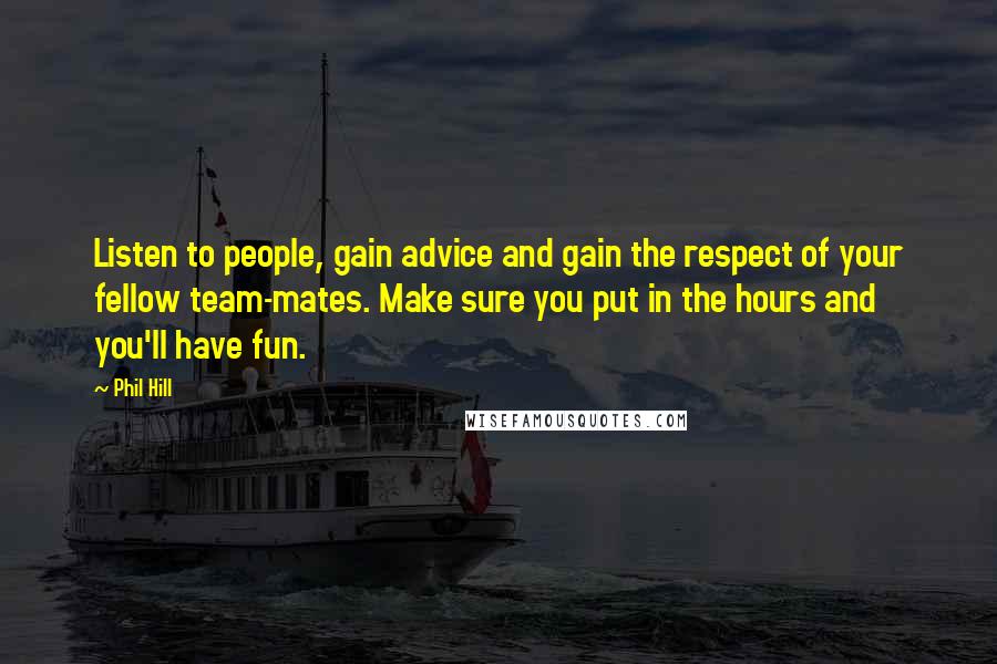 Phil Hill Quotes: Listen to people, gain advice and gain the respect of your fellow team-mates. Make sure you put in the hours and you'll have fun.