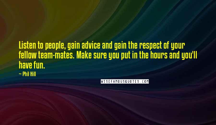 Phil Hill Quotes: Listen to people, gain advice and gain the respect of your fellow team-mates. Make sure you put in the hours and you'll have fun.
