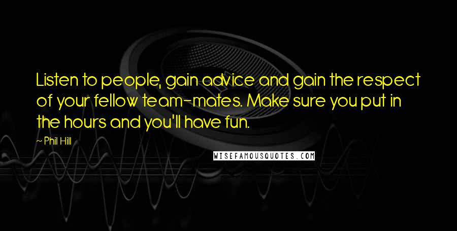 Phil Hill Quotes: Listen to people, gain advice and gain the respect of your fellow team-mates. Make sure you put in the hours and you'll have fun.