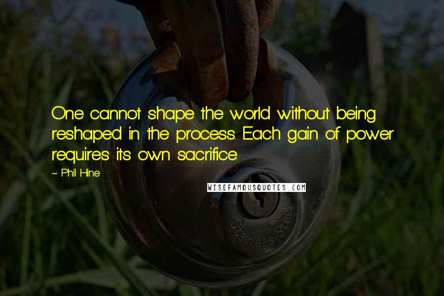 Phil Hine Quotes: One cannot shape the world without being reshaped in the process. Each gain of power requires its own sacrifice.