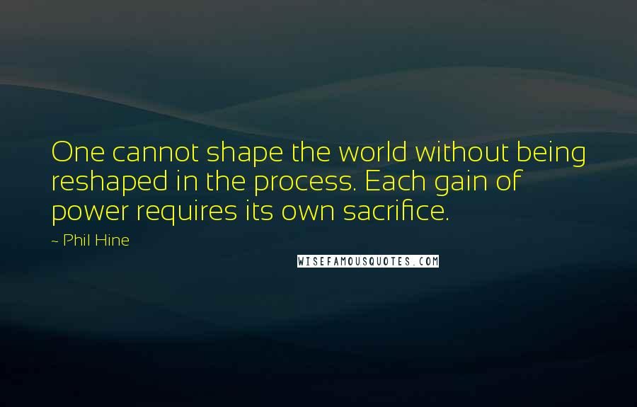 Phil Hine Quotes: One cannot shape the world without being reshaped in the process. Each gain of power requires its own sacrifice.