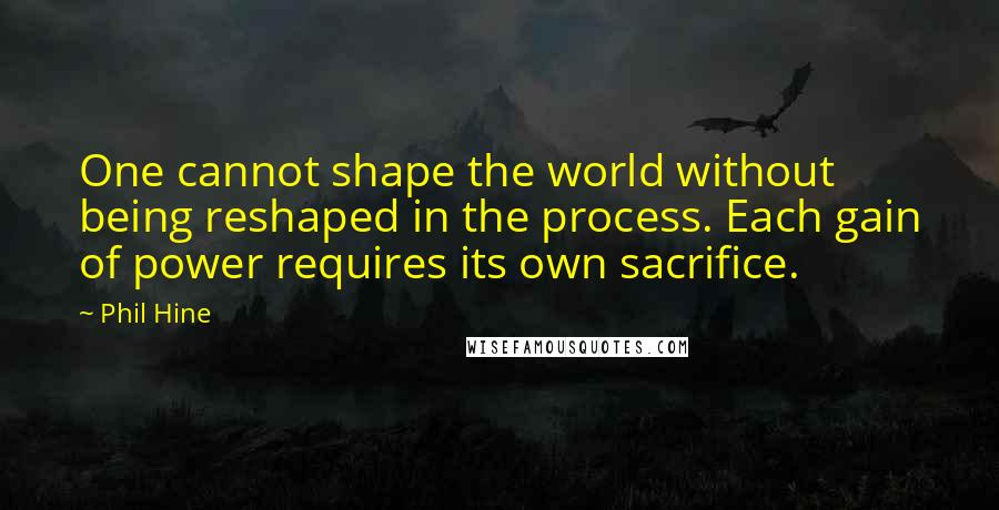 Phil Hine Quotes: One cannot shape the world without being reshaped in the process. Each gain of power requires its own sacrifice.