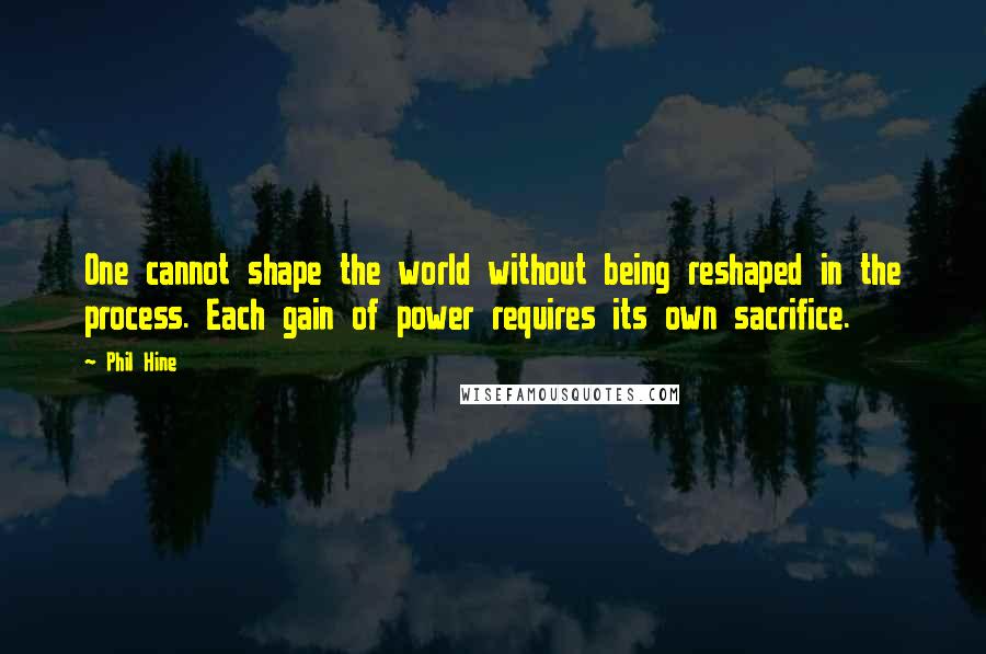 Phil Hine Quotes: One cannot shape the world without being reshaped in the process. Each gain of power requires its own sacrifice.