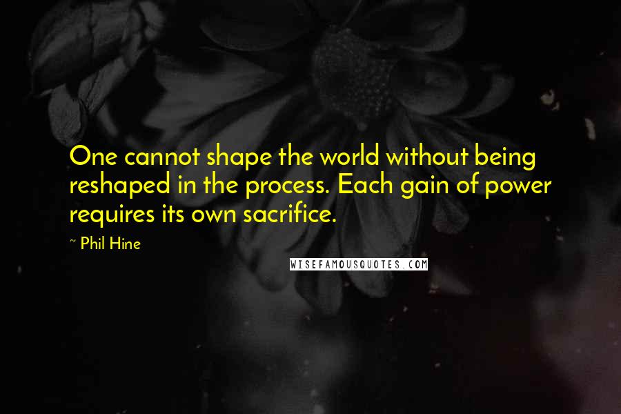 Phil Hine Quotes: One cannot shape the world without being reshaped in the process. Each gain of power requires its own sacrifice.