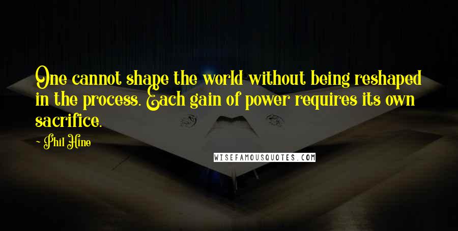 Phil Hine Quotes: One cannot shape the world without being reshaped in the process. Each gain of power requires its own sacrifice.