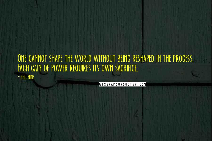 Phil Hine Quotes: One cannot shape the world without being reshaped in the process. Each gain of power requires its own sacrifice.