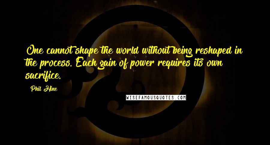 Phil Hine Quotes: One cannot shape the world without being reshaped in the process. Each gain of power requires its own sacrifice.