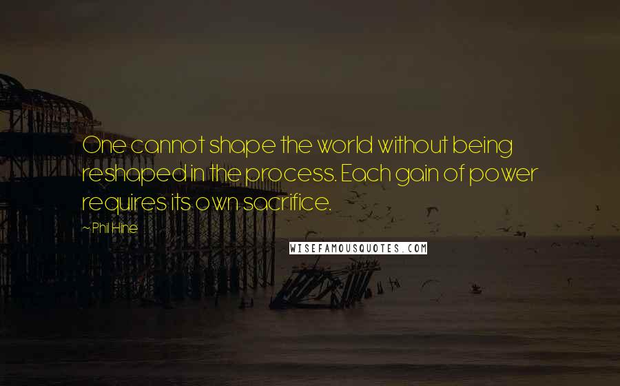 Phil Hine Quotes: One cannot shape the world without being reshaped in the process. Each gain of power requires its own sacrifice.