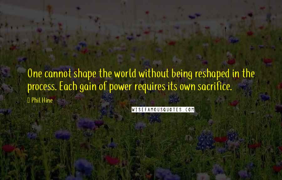 Phil Hine Quotes: One cannot shape the world without being reshaped in the process. Each gain of power requires its own sacrifice.