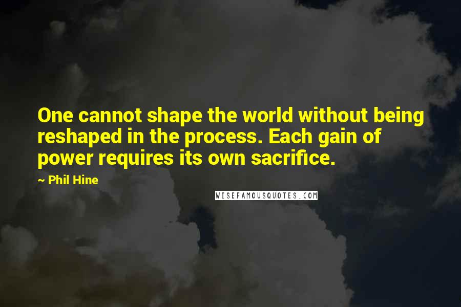 Phil Hine Quotes: One cannot shape the world without being reshaped in the process. Each gain of power requires its own sacrifice.