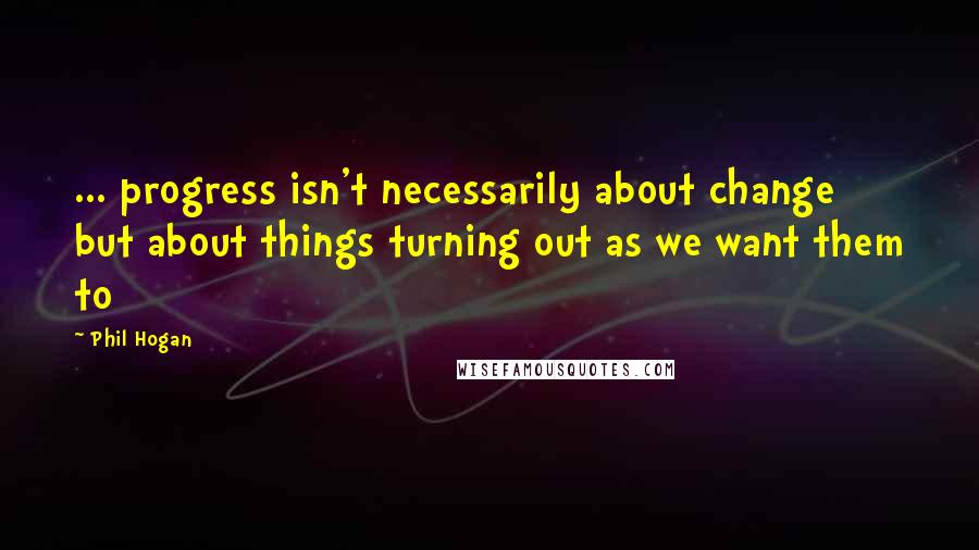 Phil Hogan Quotes: ... progress isn't necessarily about change but about things turning out as we want them to