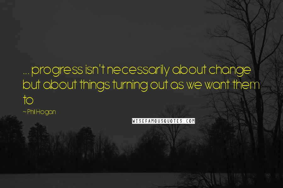 Phil Hogan Quotes: ... progress isn't necessarily about change but about things turning out as we want them to