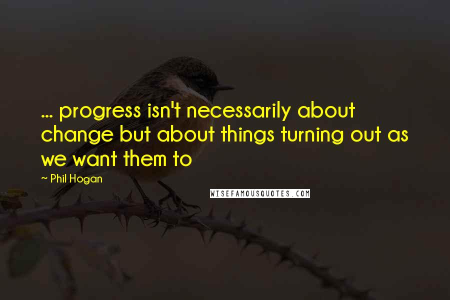 Phil Hogan Quotes: ... progress isn't necessarily about change but about things turning out as we want them to