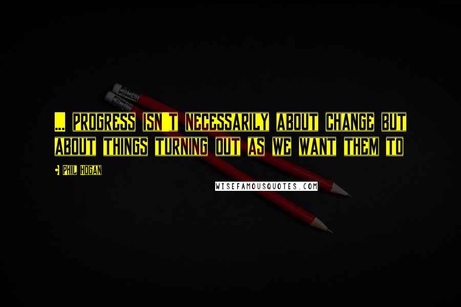 Phil Hogan Quotes: ... progress isn't necessarily about change but about things turning out as we want them to