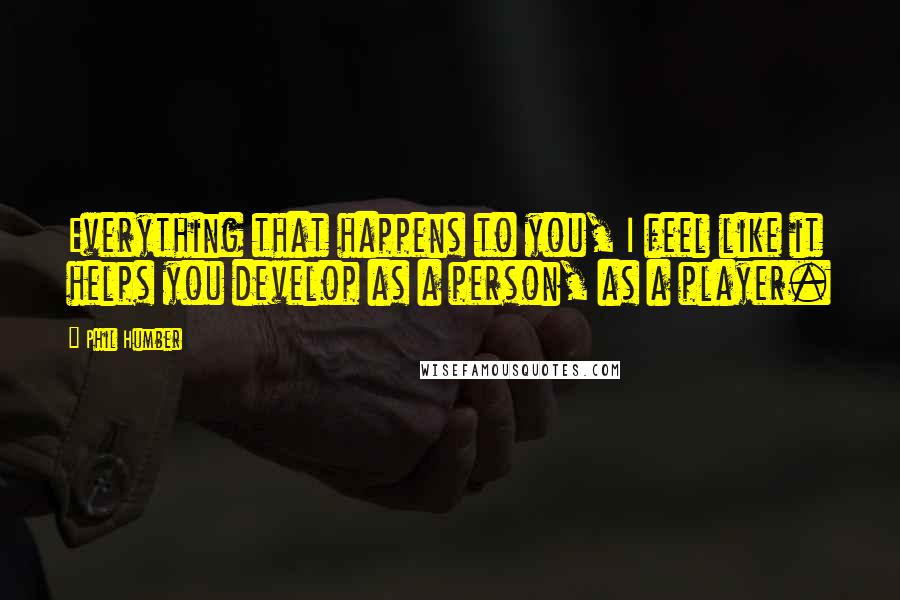 Phil Humber Quotes: Everything that happens to you, I feel like it helps you develop as a person, as a player.