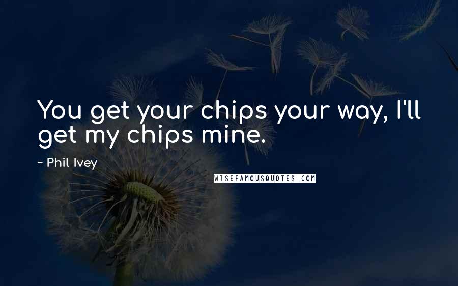 Phil Ivey Quotes: You get your chips your way, I'll get my chips mine.
