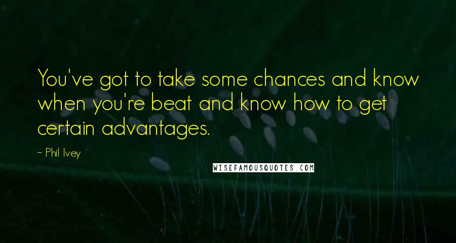 Phil Ivey Quotes: You've got to take some chances and know when you're beat and know how to get certain advantages.