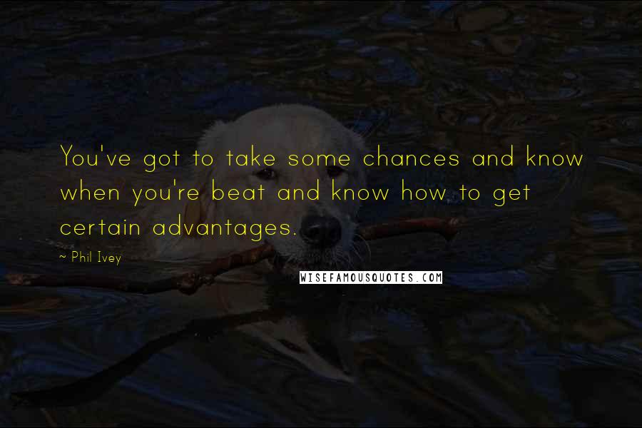 Phil Ivey Quotes: You've got to take some chances and know when you're beat and know how to get certain advantages.