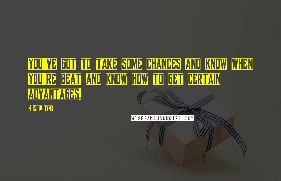 Phil Ivey Quotes: You've got to take some chances and know when you're beat and know how to get certain advantages.