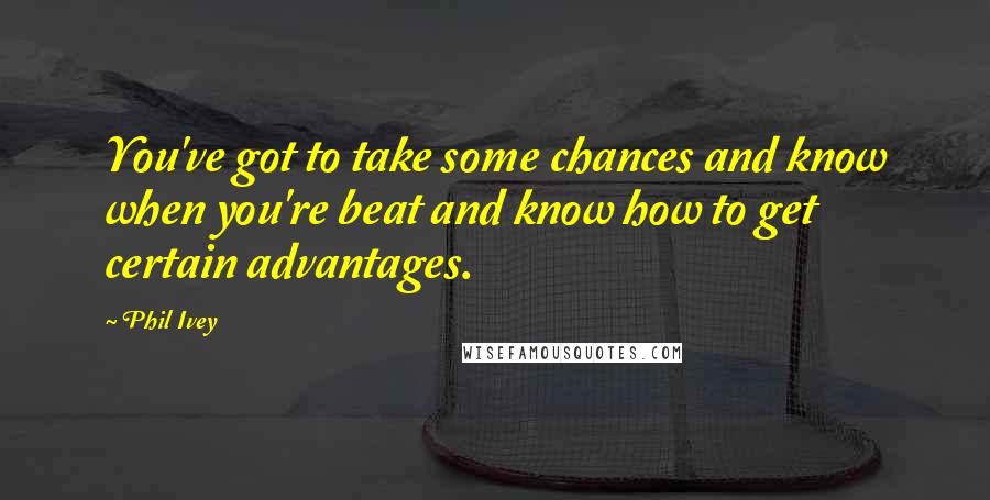 Phil Ivey Quotes: You've got to take some chances and know when you're beat and know how to get certain advantages.