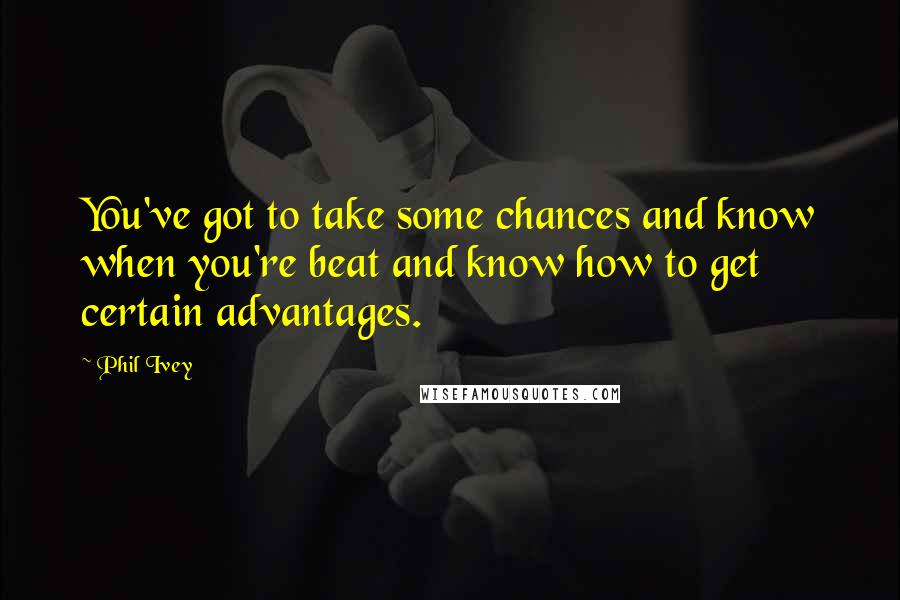 Phil Ivey Quotes: You've got to take some chances and know when you're beat and know how to get certain advantages.