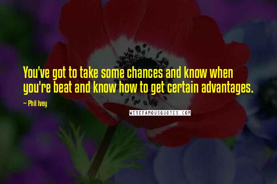 Phil Ivey Quotes: You've got to take some chances and know when you're beat and know how to get certain advantages.