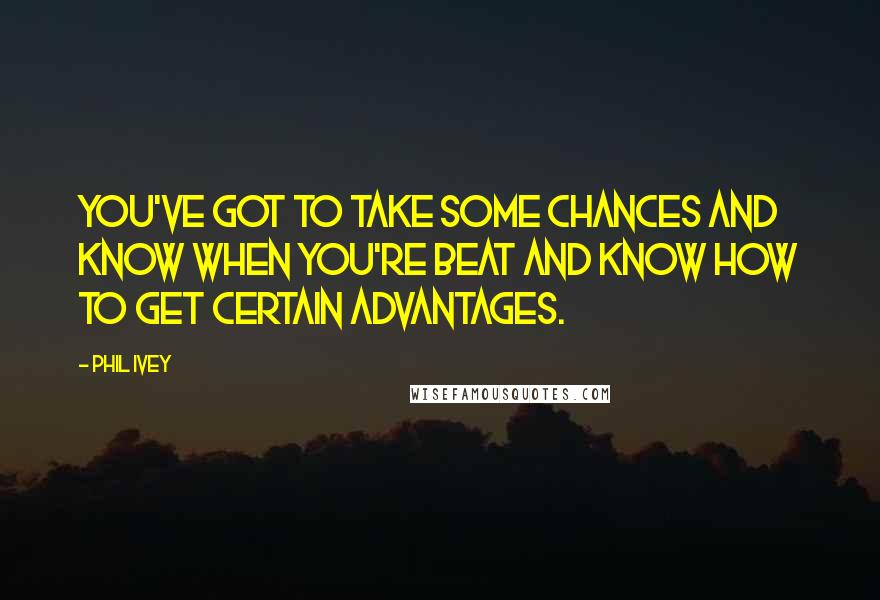 Phil Ivey Quotes: You've got to take some chances and know when you're beat and know how to get certain advantages.