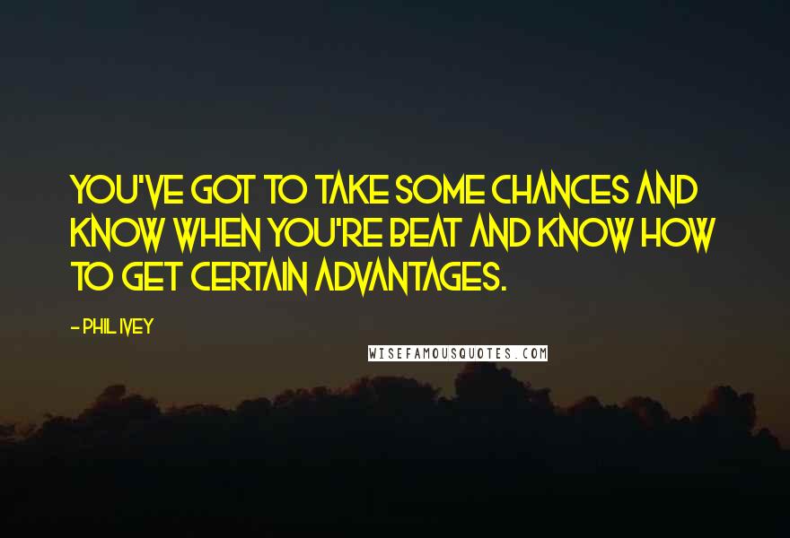 Phil Ivey Quotes: You've got to take some chances and know when you're beat and know how to get certain advantages.