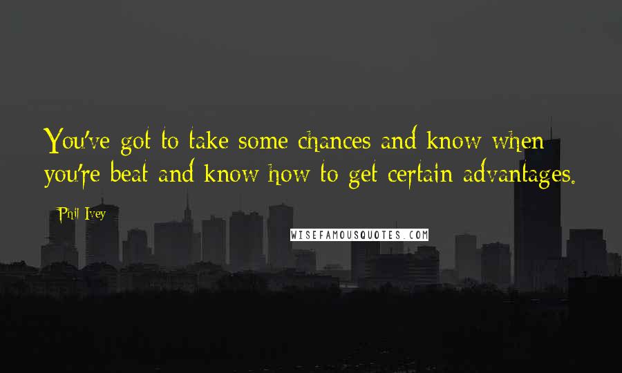 Phil Ivey Quotes: You've got to take some chances and know when you're beat and know how to get certain advantages.