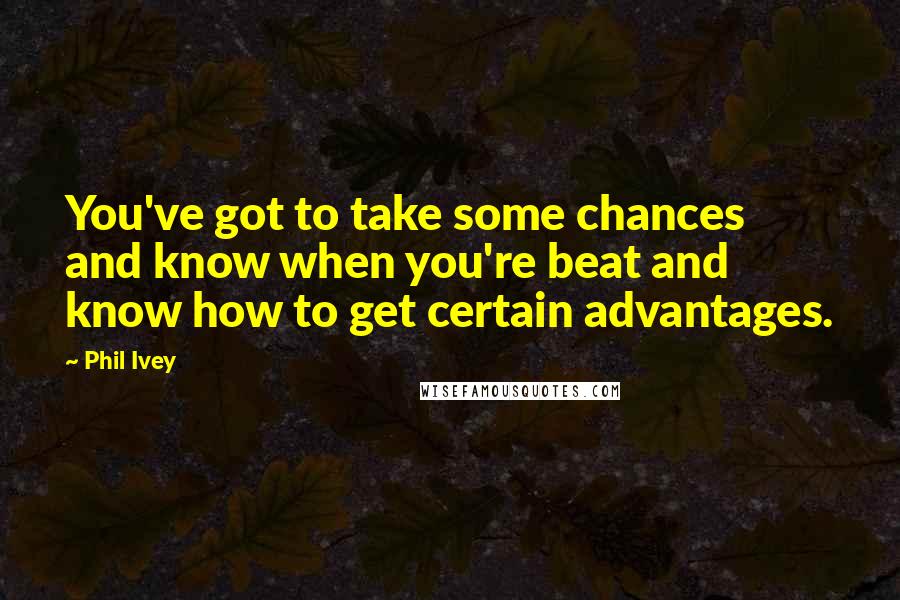 Phil Ivey Quotes: You've got to take some chances and know when you're beat and know how to get certain advantages.