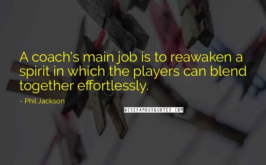 Phil Jackson Quotes: A coach's main job is to reawaken a spirit in which the players can blend together effortlessly.