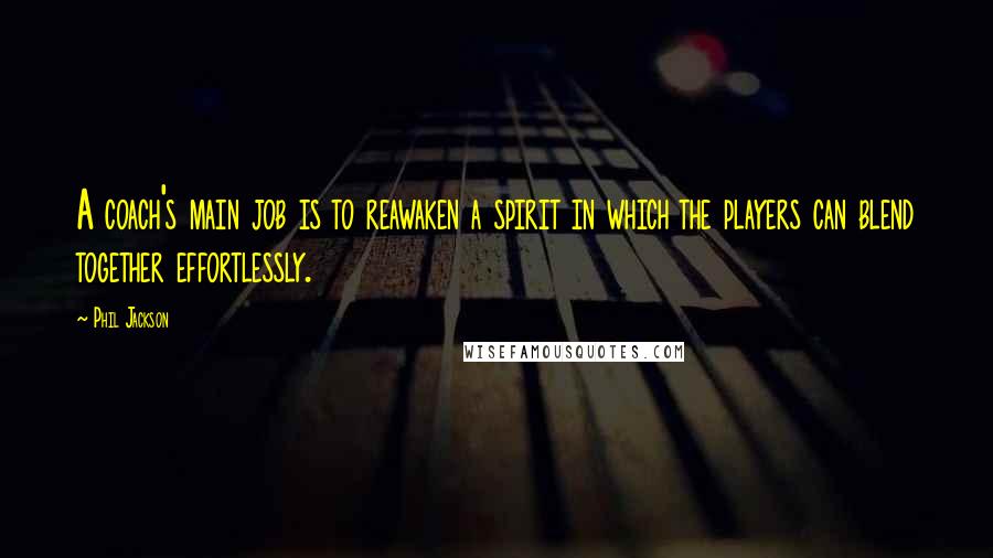 Phil Jackson Quotes: A coach's main job is to reawaken a spirit in which the players can blend together effortlessly.