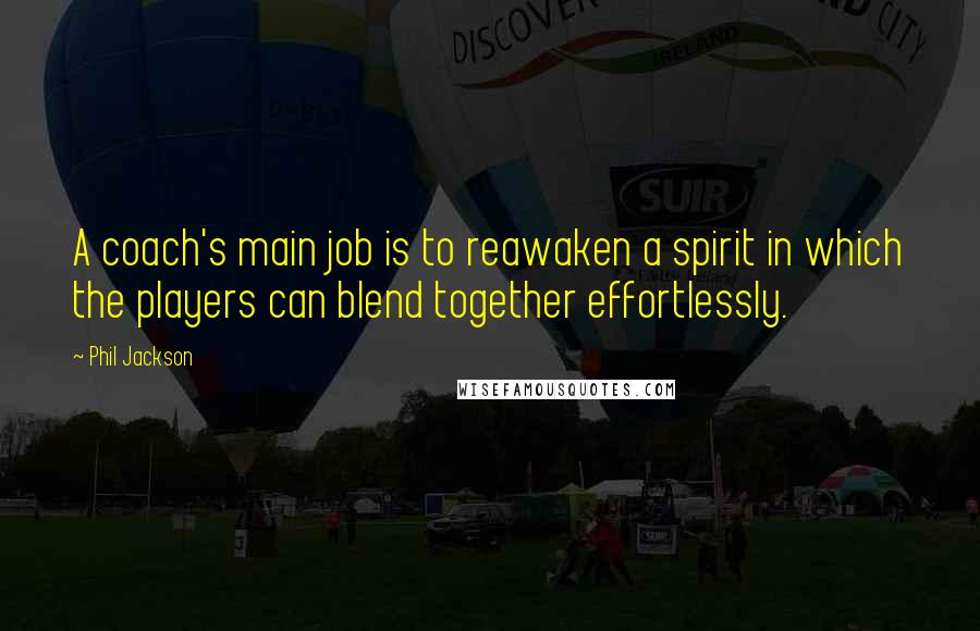 Phil Jackson Quotes: A coach's main job is to reawaken a spirit in which the players can blend together effortlessly.