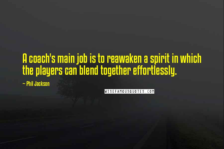 Phil Jackson Quotes: A coach's main job is to reawaken a spirit in which the players can blend together effortlessly.