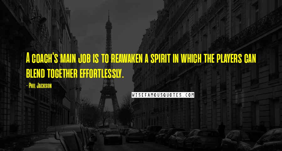 Phil Jackson Quotes: A coach's main job is to reawaken a spirit in which the players can blend together effortlessly.