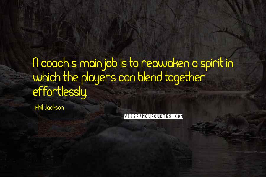 Phil Jackson Quotes: A coach's main job is to reawaken a spirit in which the players can blend together effortlessly.