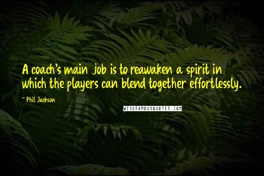 Phil Jackson Quotes: A coach's main job is to reawaken a spirit in which the players can blend together effortlessly.