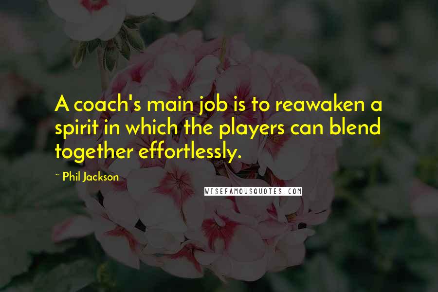 Phil Jackson Quotes: A coach's main job is to reawaken a spirit in which the players can blend together effortlessly.