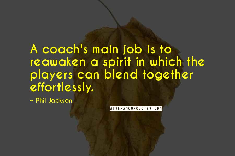 Phil Jackson Quotes: A coach's main job is to reawaken a spirit in which the players can blend together effortlessly.